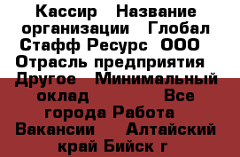 Кассир › Название организации ­ Глобал Стафф Ресурс, ООО › Отрасль предприятия ­ Другое › Минимальный оклад ­ 35 000 - Все города Работа » Вакансии   . Алтайский край,Бийск г.